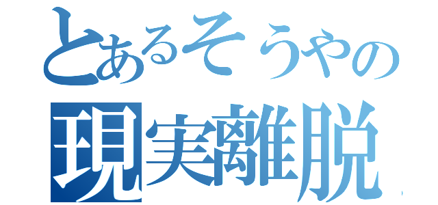 とあるそうやの現実離脱（ ）