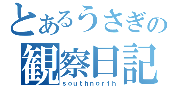 とあるうさぎの観察日記（ｓｏｕｔｈｎｏｒｔｈ）