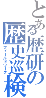 とある歴研の歴史巡検（フィールドワーク）