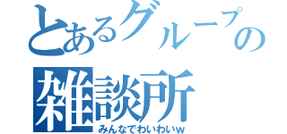 とあるグループの雑談所（みんなでわいわいｗ）