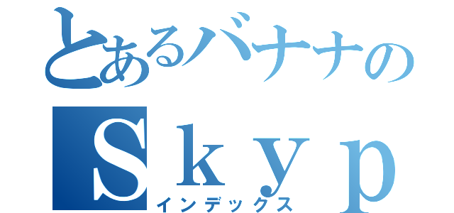 とあるバナナのＳｋｙｐｅ（インデックス）