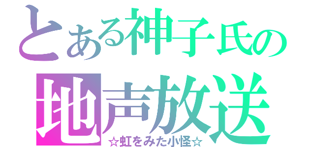 とある神子氏の地声放送（☆虹をみた小怪☆）