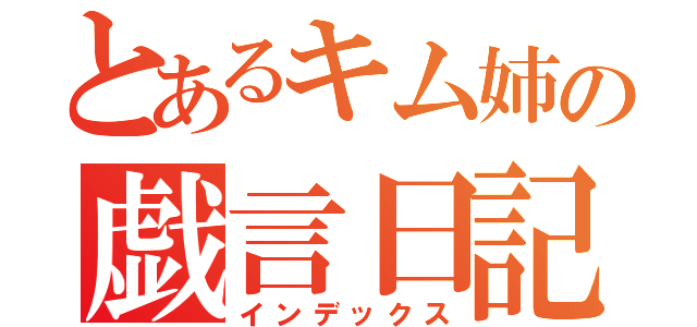 とあるキム姉の戯言日記（インデックス）