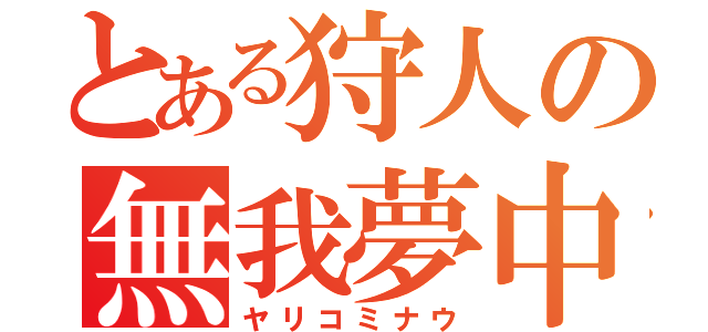 とある狩人の無我夢中（ヤリコミナウ）