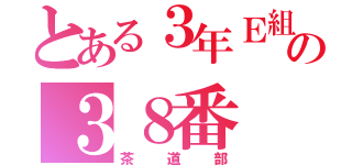 とある３年Ｅ組の３８番（茶道部）