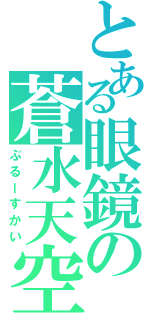 とある眼鏡の蒼水天空（ぶるーすかい）