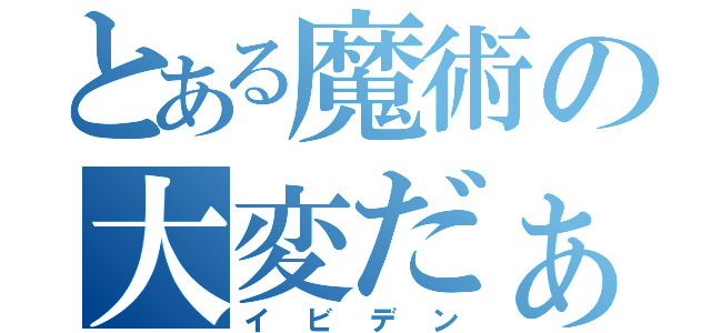 とある魔術の大変だぁ大変だぁ（イビデン）