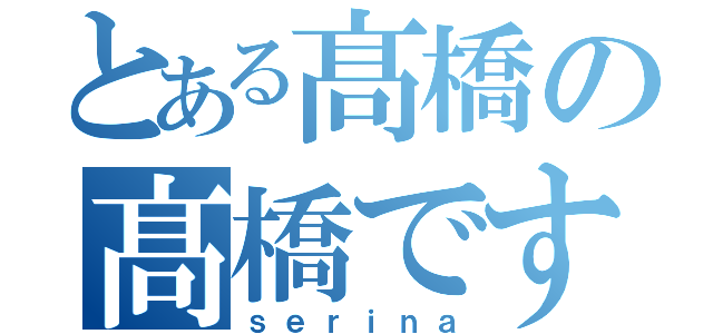 とある髙橋の髙橋です（ｓｅｒｉｎａ）