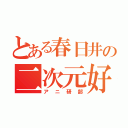 とある春日井の二次元好き（アニ研部）