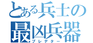 とある兵士の最凶兵器（プレデター）