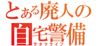 とある廃人の自宅警備（ヲタクライフ）