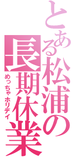 とある松浦の長期休業（めっちゃホリデイ）