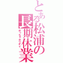 とある松浦の長期休業（めっちゃホリデイ）