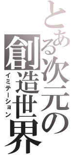 とある次元の創造世界（イミテーション）