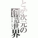 とある次元の創造世界（イミテーション）