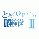 とあるＯＰオタの取締役Ⅱ（プレジデント）