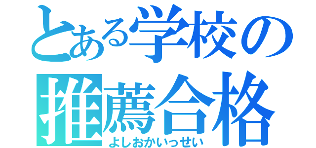 とある学校の推薦合格（よしおかいっせい）