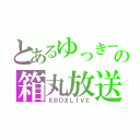 とあるゆっきーの箱丸放送（ＸＢＯＸＬＩＶＥ）