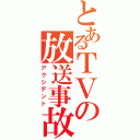 とあるＴＶの放送事故（アクシデント）