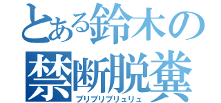 とある鈴木の禁断脱糞（ブリブリブリュリュ）