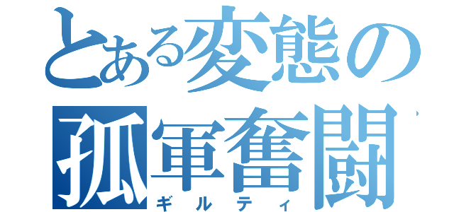 とある変態の孤軍奮闘（ギルティ）