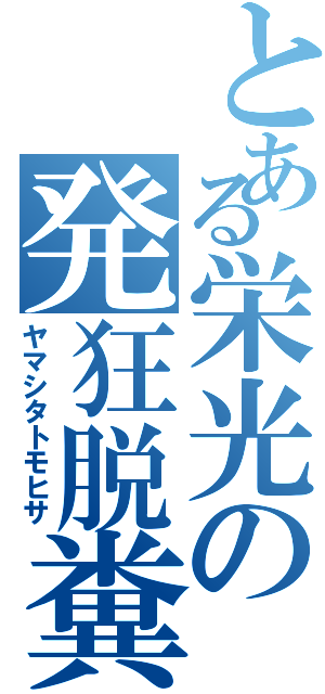 とある栄光の発狂脱糞（ヤマシタトモヒサ）