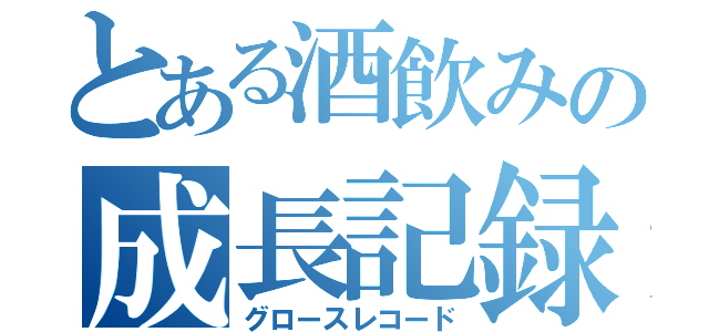 とある酒飲みの成長記録（グロースレコード）