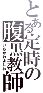 とある定時の腹黒教師（いちかわよしお）