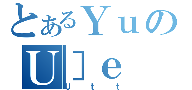 とあるＹｕのＵ］ｅ（Ｕｔｔ）