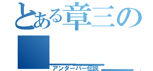 とある章三の＿＿＿＿（アンダーバー伝説）