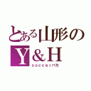 とある山形のＹ＆Ｈ（ｓｏｃｃｅｒバカ）