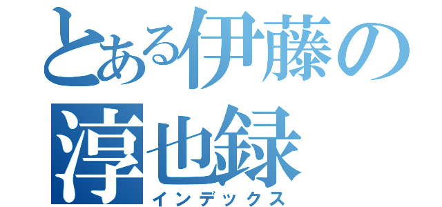 とある伊藤の淳也録（インデックス）