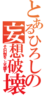 とあるひろしの妄想破壊（その幻想を、ぶち壊す）