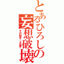 とあるひろしの妄想破壊（その幻想を、ぶち壊す）