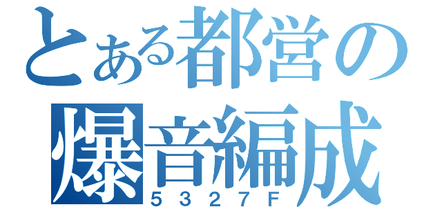 とある都営の爆音編成（５３２７Ｆ）