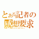 とある記者の感想要求（コメントちょーだーぃ）