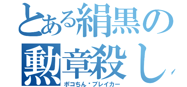 とある絹黒の勲章殺し（ポコちん•ブレイカー）