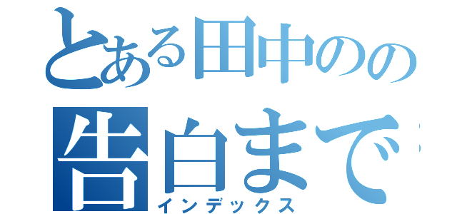 とある田中のの告白までの記録（インデックス）