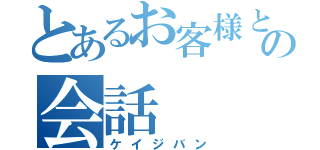 とあるお客様との会話（ケイジバン）