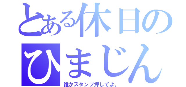 とある休日のひまじん（誰かスタンプ押してよ。）