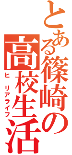 とある篠崎の高校生活（ヒ リアライフ）