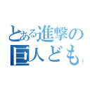 とある進撃の巨人ども（）