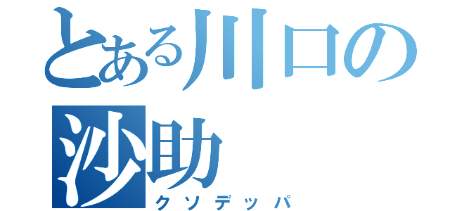 とある川口の沙助（クソデッパ）