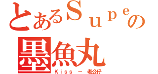 とあるＳｕｐｅｒの墨魚丸（Ｋｉｓｓ － 老公仔）