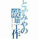 とあるみやの破壊工作（クラッシャー）