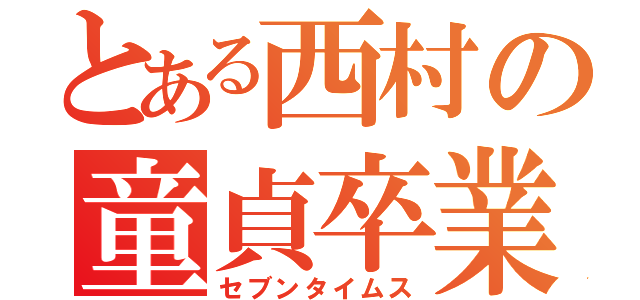 とある西村の童貞卒業（セブンタイムス）