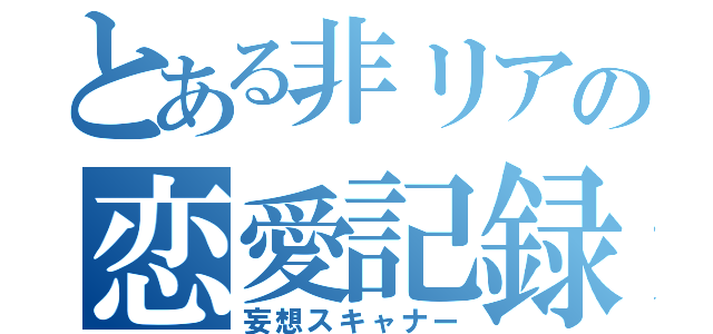 とある非リアの恋愛記録（妄想スキャナー）