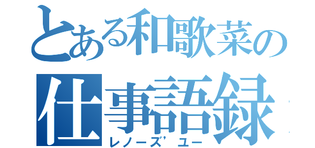 とある和歌菜の仕事語録（レノーズ’ユー）