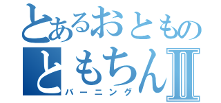 とあるおとものともちんこⅡ（バーニング）