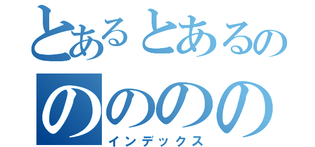 とあるとあるののののの（インデックス）